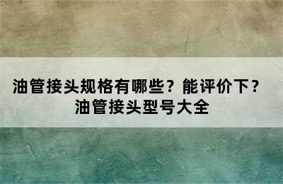 油管接头规格有哪些？能评价下？ 油管接头型号大全